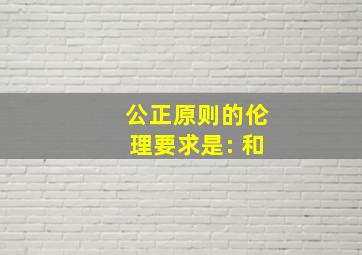 公正原则的伦理要求是: 和